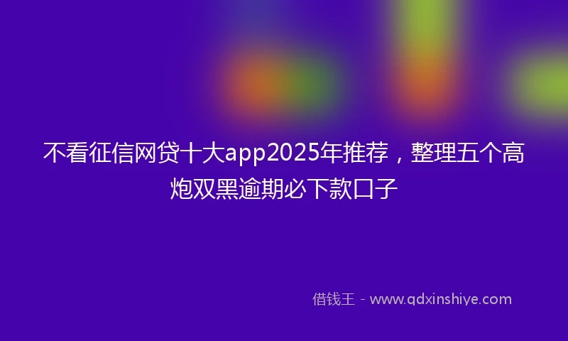 不看征信网贷十大app2025年推荐,整理五个高炮双黑逾期必下款口子