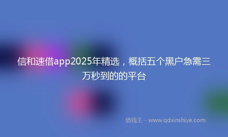 信和速借app2025年精选，概括五个黑户急需三万秒到的的平台