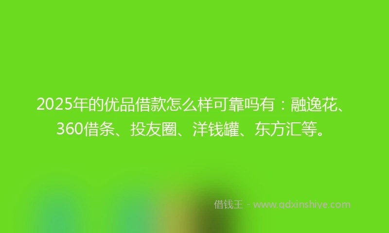 2025年的优品借款怎么样可靠吗有：融逸花、360借条、投友圈、洋钱罐、东方汇等。