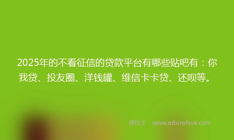 2025年的不看征信的贷款平台有哪些贴吧有：你我贷、投友圈、洋钱罐、维信卡卡贷、还呗等。