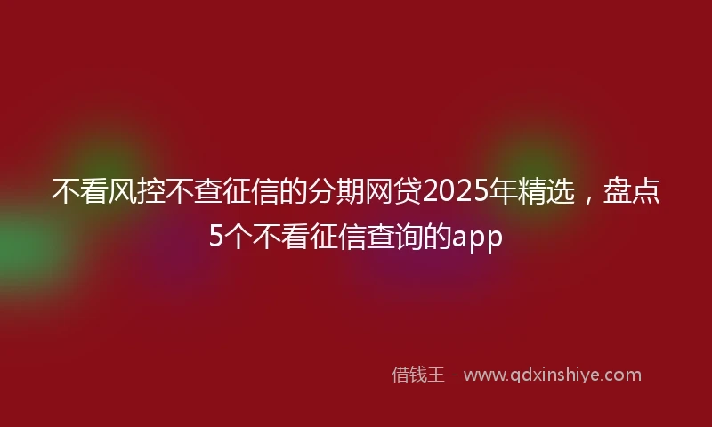 不看风控不查征信的分期网贷2025年精选，盘点5个不看征信查询的app