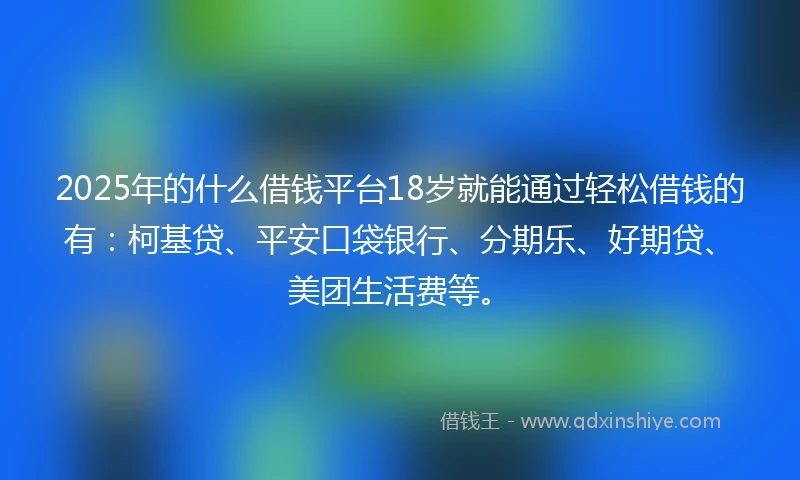 2025年的什么借钱平台18岁就能通过轻松借钱的有：柯基贷、平安口袋银行、分期乐、好期贷、美团生活费等。