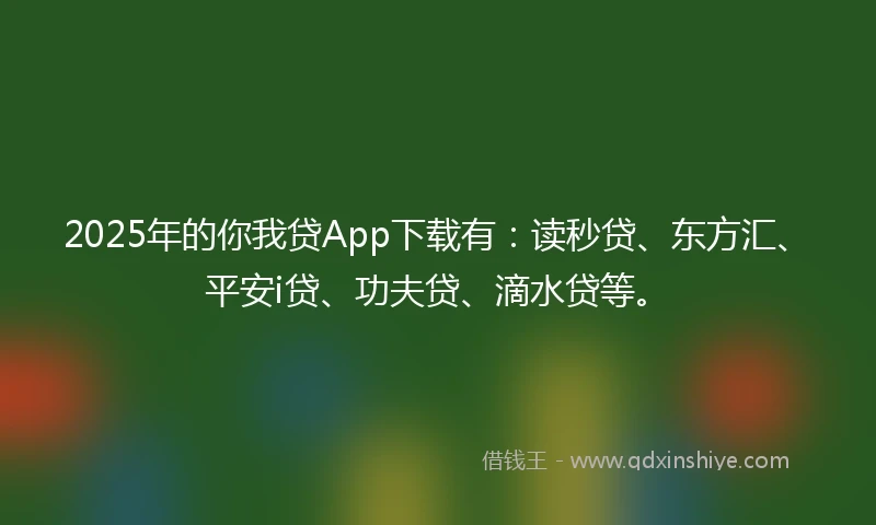 2025年的你我贷App下载有：读秒贷、东方汇、平安i贷、功夫贷、滴水贷等。