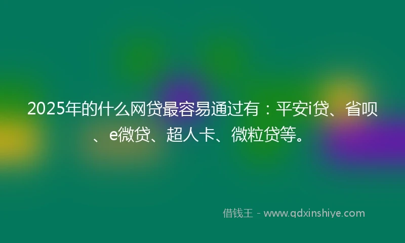 2025年的什么网贷最容易通过有：平安i贷、省呗、e微贷、超人卡、微粒贷等。