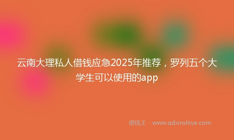 云南大理私人借钱应急2025年推荐，罗列五个大学生可以使用的app