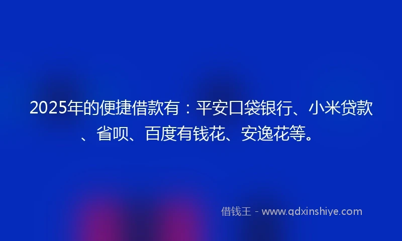 2025年的便捷借款有：平安口袋银行、小米贷款、省呗、百度有钱花、安逸花等。