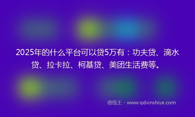 2025年的什么平台可以贷5万有：功夫贷、滴水贷、拉卡拉、柯基贷、美团生活费等。