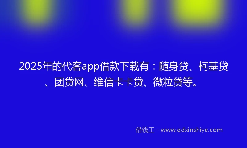 2025年的代客app借款下载有：随身贷、柯基贷、团贷网、维信卡卡贷、微粒贷等。