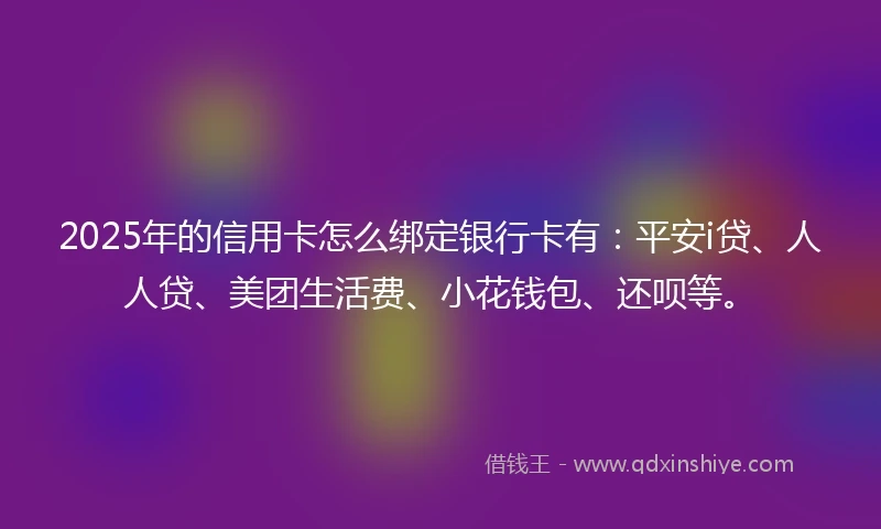 2025年的信用卡怎么绑定银行卡有：平安i贷、人人贷、美团生活费、小花钱包、还呗等。