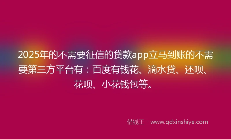 2025年的不需要征信的贷款app立马到账的不需要第三方平台有：百度有钱花、滴水贷、还呗、花呗、小花钱包等。