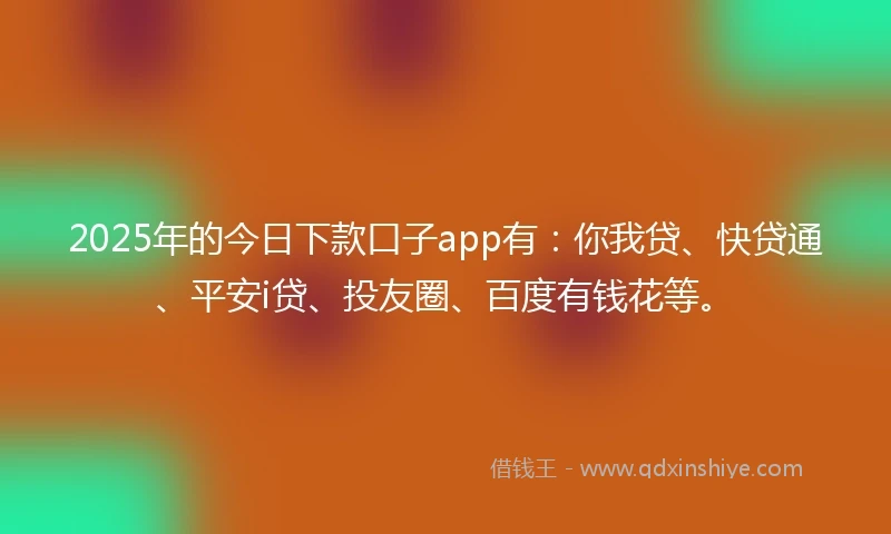 2025年的今日下款口子app有：你我贷、快贷通、平安i贷、投友圈、百度有钱花等。