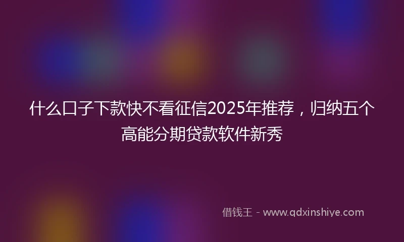 什么口子下款快不看征信2025年推荐，归纳五个高能分期贷款软件新秀