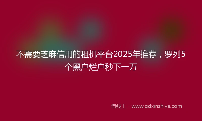 不需要芝麻信用的租机平台2025年推荐，罗列5个黑户烂户秒下一万