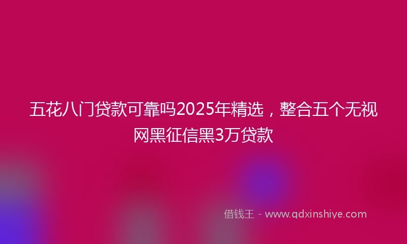 五花八门贷款可靠吗2025年精选，整合五个无视网黑征信黑3万贷款