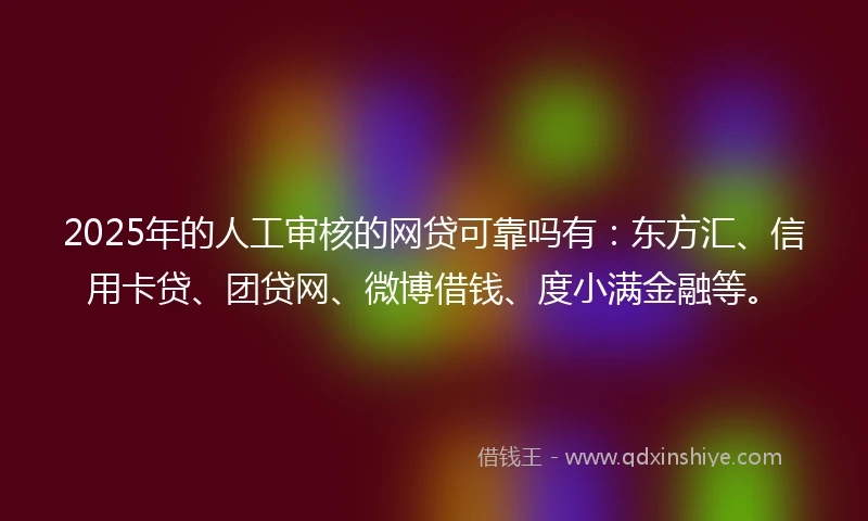 2025年的人工审核的网贷可靠吗有：东方汇、信用卡贷、团贷网、微博借钱、度小满金融等。