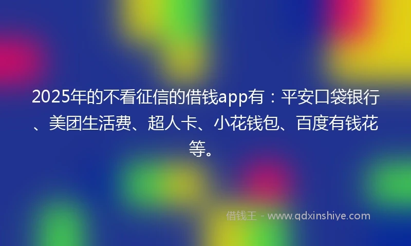 2025年的不看征信的借钱app有：平安口袋银行、美团生活费、超人卡、小花钱包、百度有钱花等。