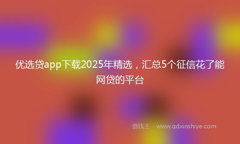 优选贷app下载2025年精选，汇总5个征信花了能网贷的平台