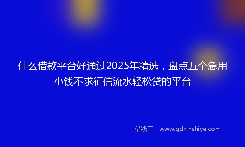 什么借款平台好通过2025年精选，盘点五个急用小钱不求征信流水轻松贷的平台