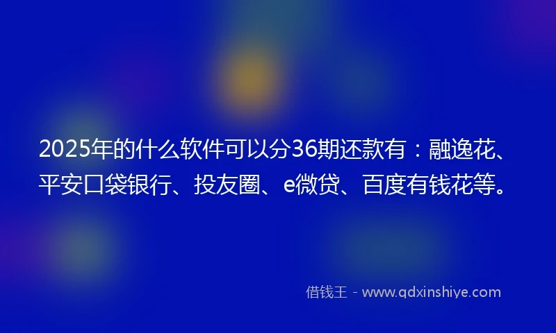 2025年的什么软件可以分36期还款有：融逸花、平安口袋银行、投友圈、e微贷、百度有钱花等。
