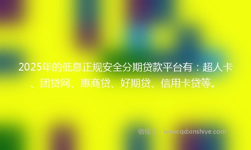 2025年的低息正规安全分期贷款平台有：超人卡、团贷网、惠商贷、好期贷、信用卡贷等。