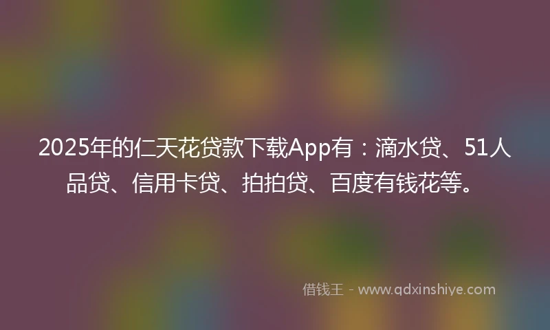 2025年的仁天花贷款下载App有：滴水贷、51人品贷、信用卡贷、拍拍贷、百度有钱花等。