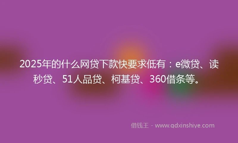 2025年的什么网贷下款快要求低有：e微贷、读秒贷、51人品贷、柯基贷、360借条等。