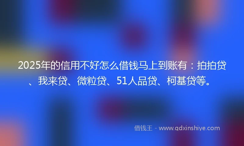 2025年的信用不好怎么借钱马上到账有：拍拍贷、我来贷、微粒贷、51人品贷、柯基贷等。