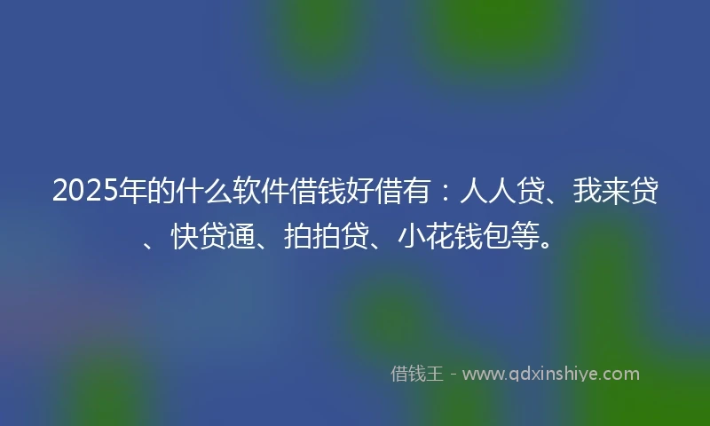 2025年的什么软件借钱好借有：人人贷、我来贷、快贷通、拍拍贷、小花钱包等。