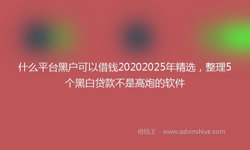 什么平台黑户可以借钱20202025年精选，整理5个黑白贷款不是高炮的软件