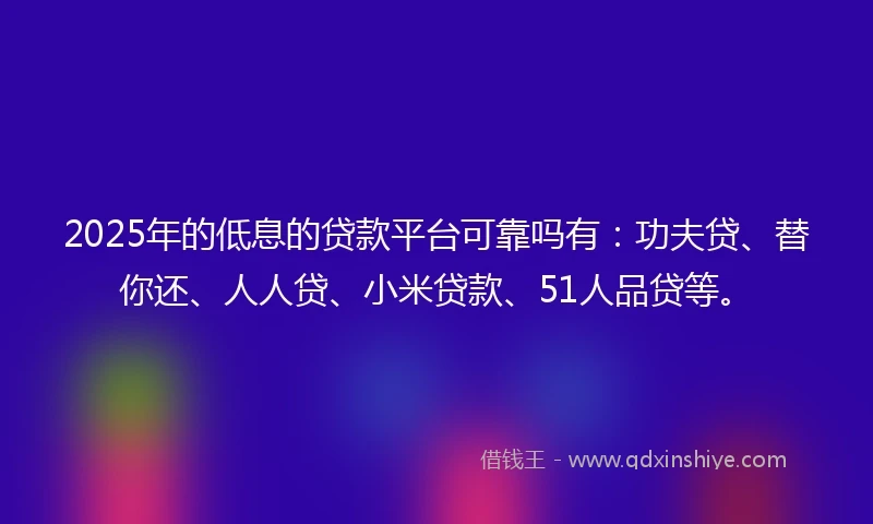 2025年的低息的贷款平台可靠吗有：功夫贷、替你还、人人贷、小米贷款、51人品贷等。