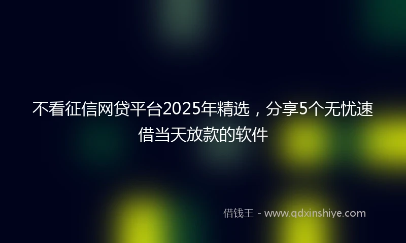 不看征信网贷平台2025年精选，分享5个无忧速借当天放款的软件
