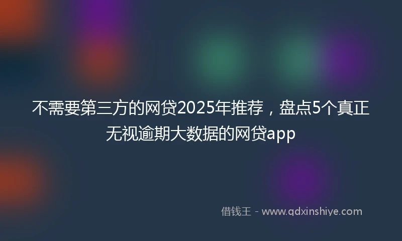不需要第三方的网贷2025年推荐，盘点5个真正无视逾期大数据的网贷app