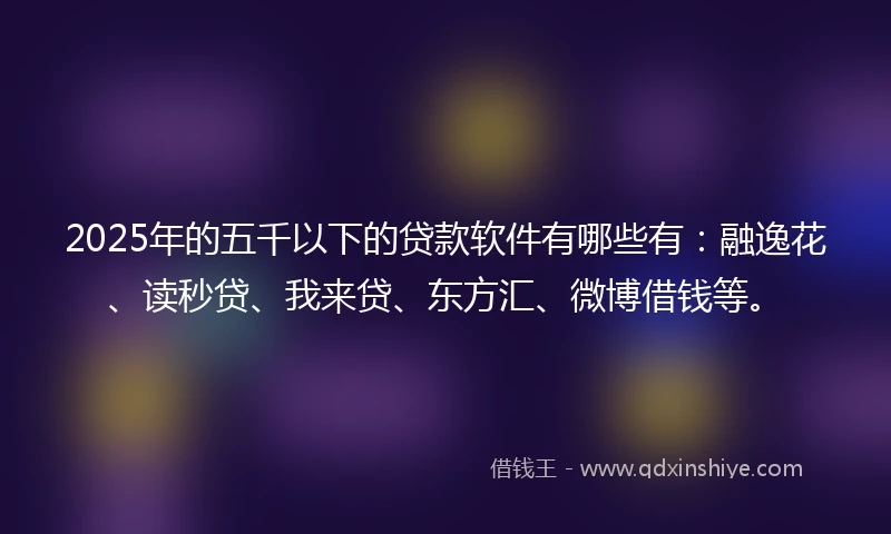 2025年的五千以下的贷款软件有哪些有：融逸花、读秒贷、我来贷、东方汇、微博借钱等。