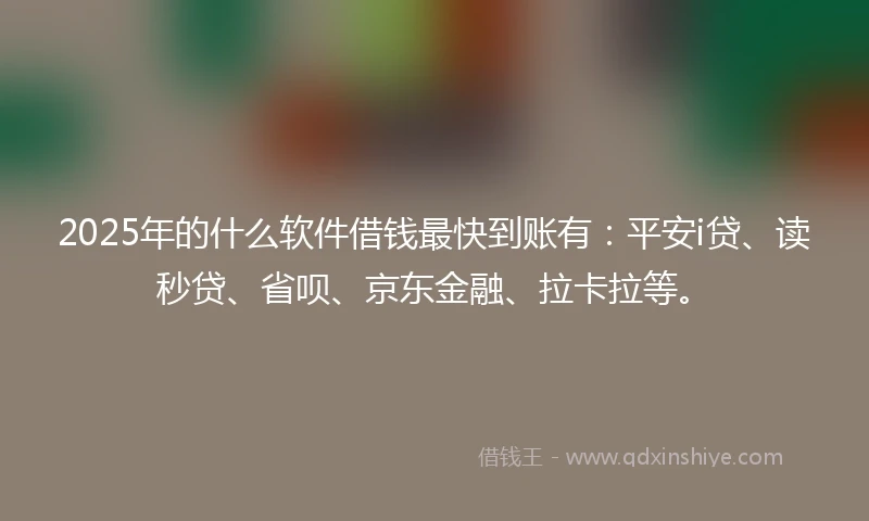 2025年的什么软件借钱最快到账有：平安i贷、读秒贷、省呗、京东金融、拉卡拉等。