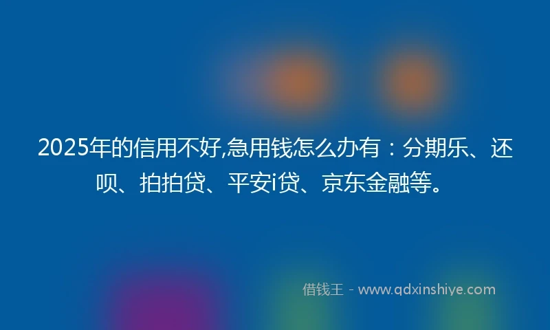 2025年的信用不好,急用钱怎么办有：分期乐、还呗、拍拍贷、平安i贷、京东金融等。