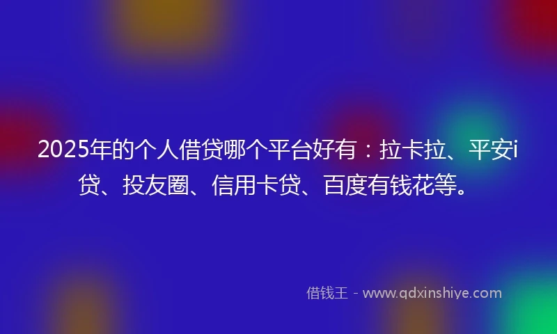 2025年的个人借贷哪个平台好有：拉卡拉、平安i贷、投友圈、信用卡贷、百度有钱花等。