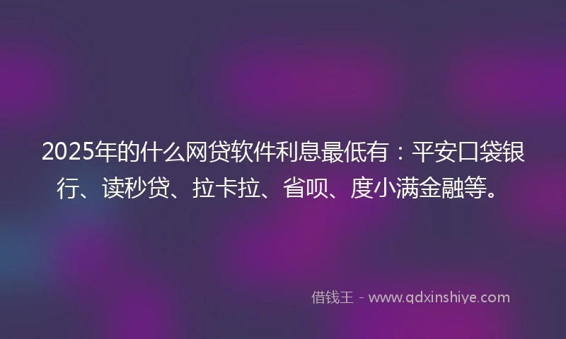 2025年的什么网贷软件利息最低有：平安口袋银行、读秒贷、拉卡拉、省呗、度小满金融等。