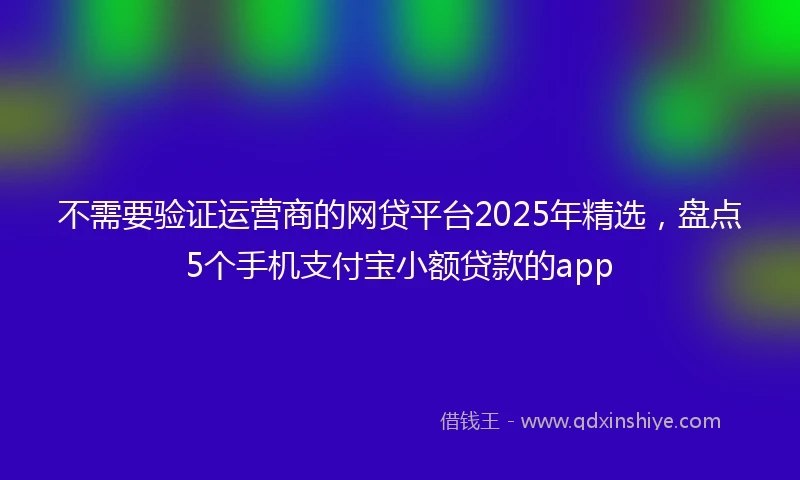 不需要验证运营商的网贷平台2025年精选，盘点5个手机支付宝小额贷款的app