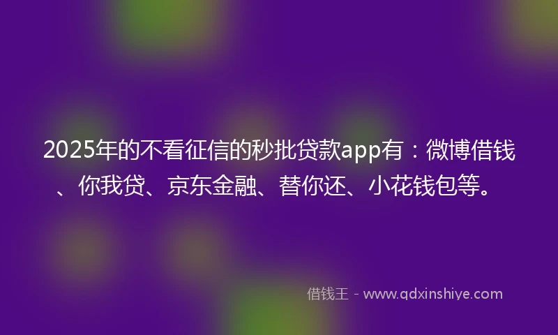 2025年的不看征信的秒批贷款app有：微博借钱、你我贷、京东金融、替你还、小花钱包等。