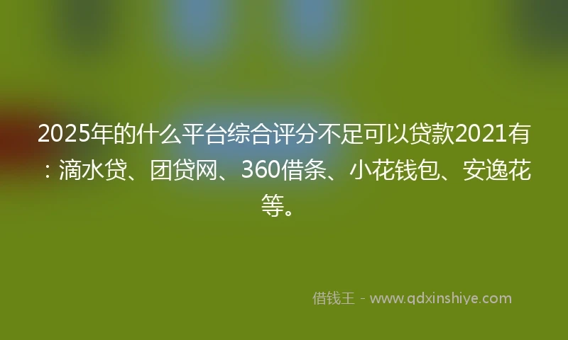 2025年的什么平台综合评分不足可以贷款2021有：滴水贷、团贷网、360借条、小花钱包、安逸花等。