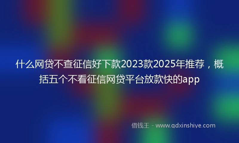 什么网贷不查征信好下款2023款2025年推荐，概括五个不看征信网贷平台放款快的app