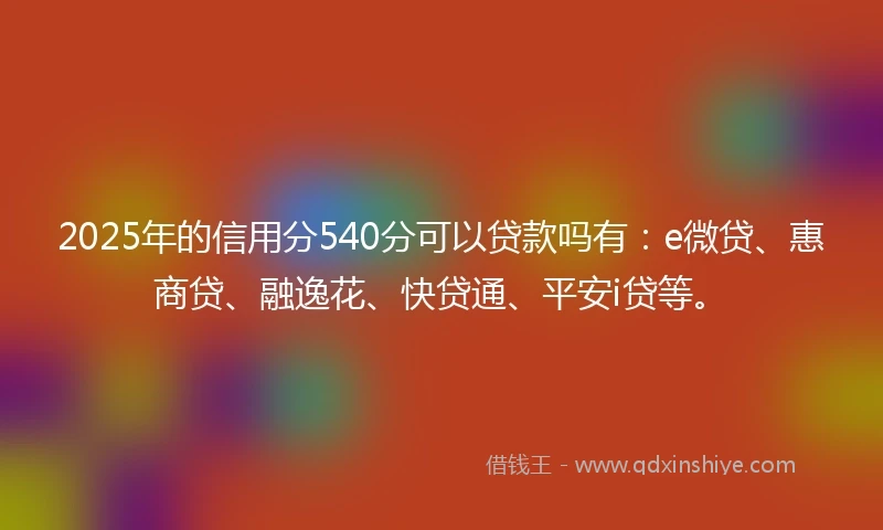 2025年的信用分540分可以贷款吗有：e微贷、惠商贷、融逸花、快贷通、平安i贷等。