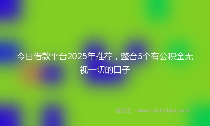 今日借款平台2025年推荐，整合5个有公积金无视一切的口子