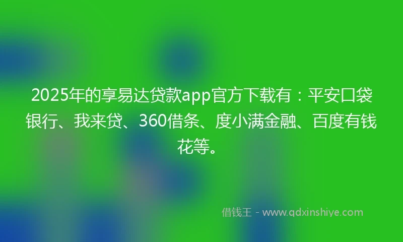 2025年的享易达贷款app官方下载有：平安口袋银行、我来贷、360借条、度小满金融、百度有钱花等。