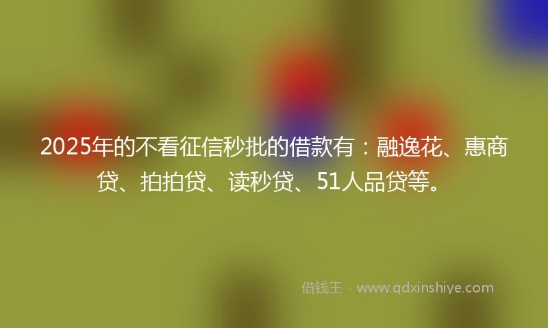 2025年的不看征信秒批的借款有：融逸花、惠商贷、拍拍贷、读秒贷、51人品贷等。