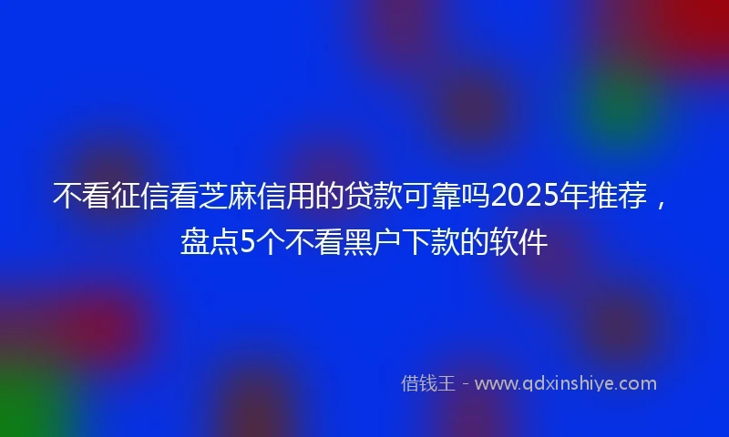 不看征信看芝麻信用的贷款可靠吗2025年推荐，盘点5个不看黑户下款的软件