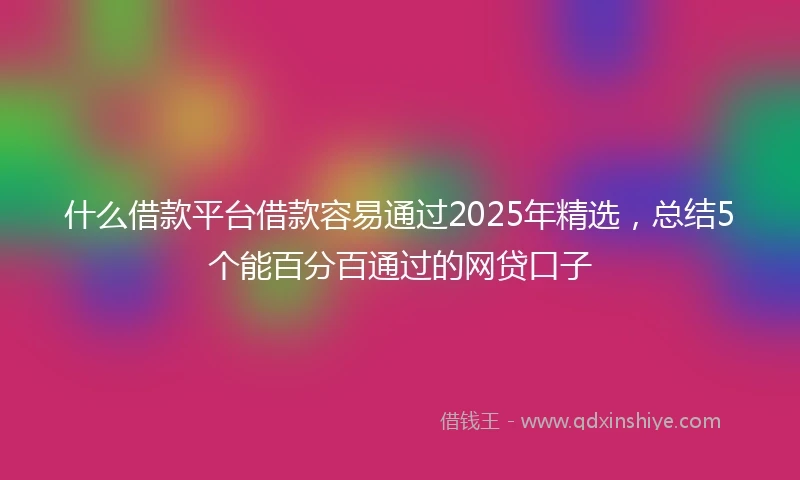 什么借款平台借款容易通过2025年精选，总结5个能百分百通过的网贷口子
