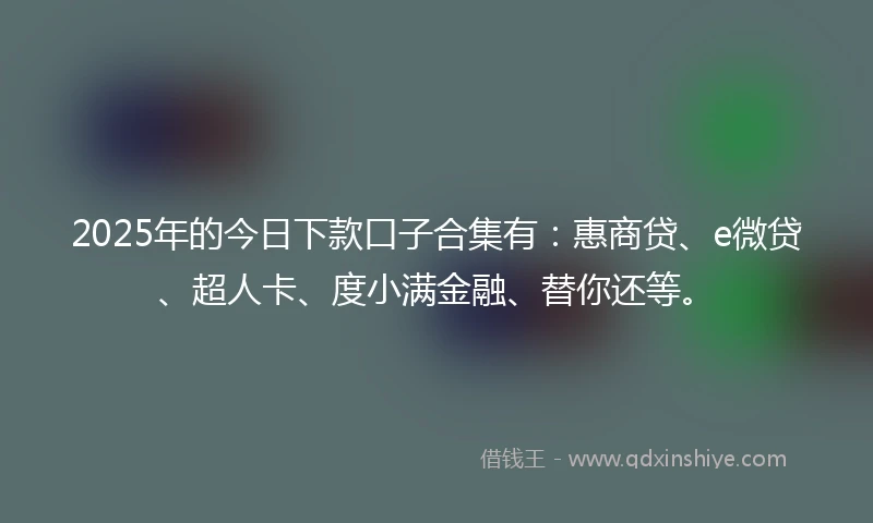 2025年的今日下款口子合集有：惠商贷、e微贷、超人卡、度小满金融、替你还等。