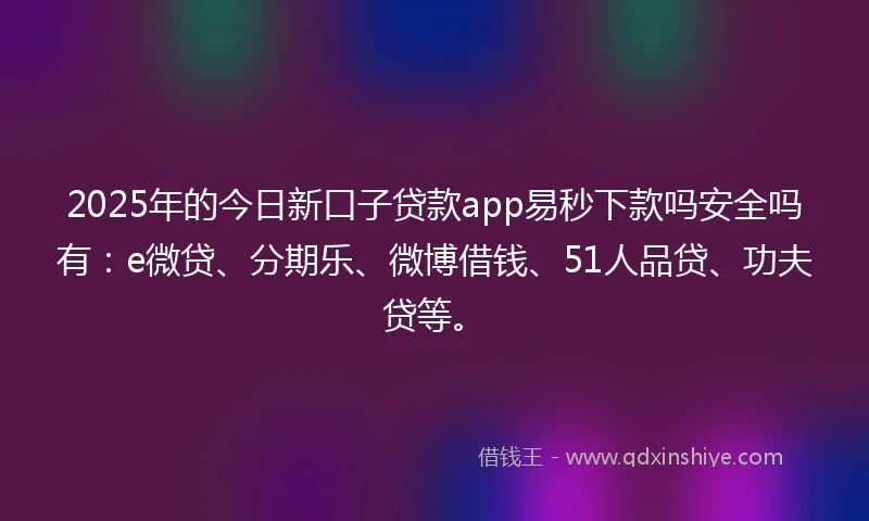 2025年的今日新口子贷款app易秒下款吗安全吗有：e微贷、分期乐、微博借钱、51人品贷、功夫贷等。