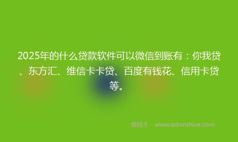 2025年的什么贷款软件可以微信到账有：你我贷、东方汇、维信卡卡贷、百度有钱花、信用卡贷等。